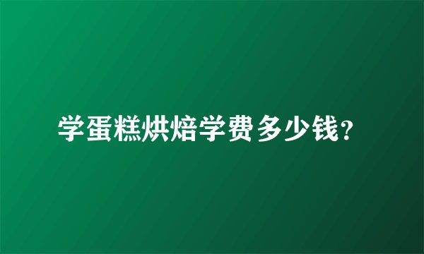学蛋糕烘焙学费多少钱？