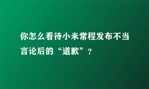 你怎么看待小米常程发布不当言论后的“道歉”？