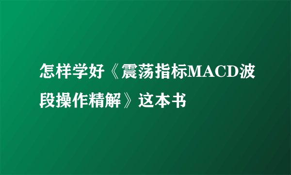 怎样学好《震荡指标MACD波段操作精解》这本书