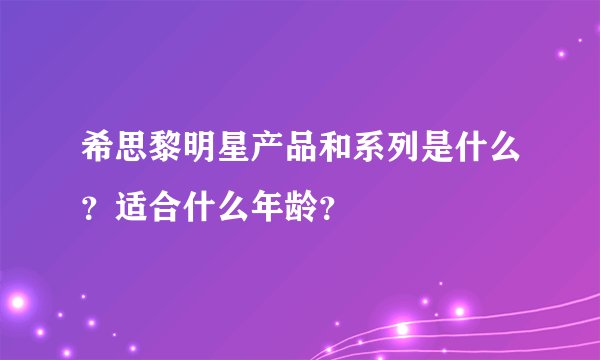 希思黎明星产品和系列是什么？适合什么年龄？
