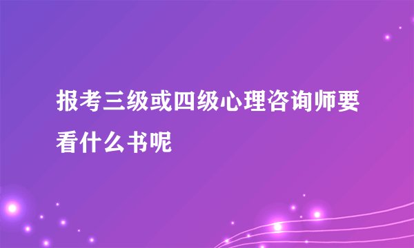 报考三级或四级心理咨询师要看什么书呢