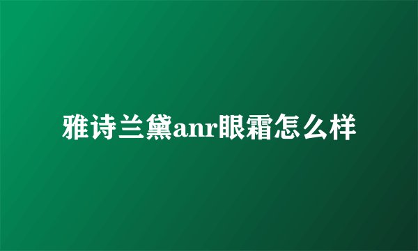 雅诗兰黛anr眼霜怎么样