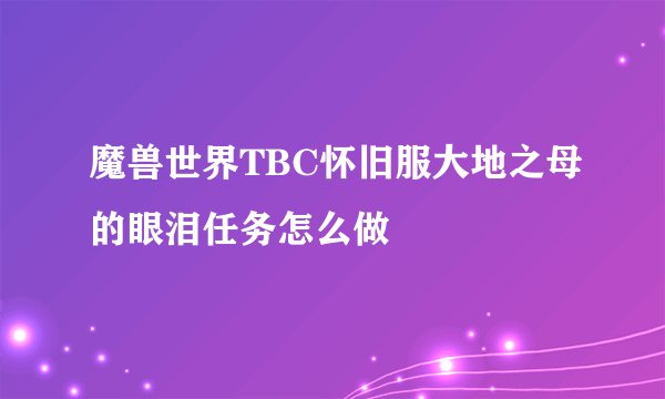 魔兽世界TBC怀旧服大地之母的眼泪任务怎么做