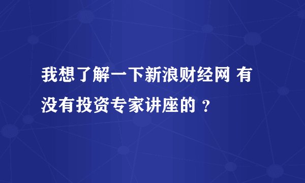 我想了解一下新浪财经网 有没有投资专家讲座的 ？