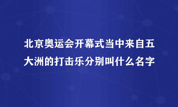 北京奥运会开幕式当中来自五大洲的打击乐分别叫什么名字