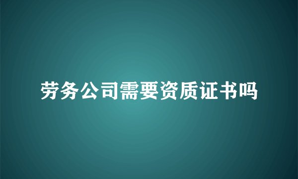 劳务公司需要资质证书吗