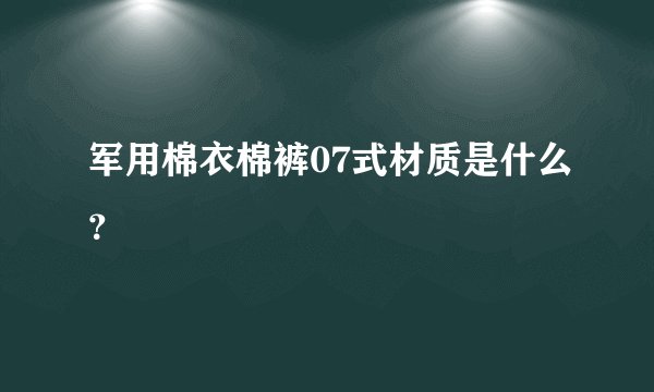 军用棉衣棉裤07式材质是什么？