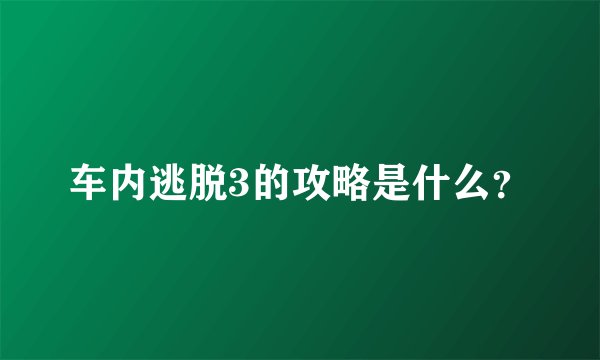 车内逃脱3的攻略是什么？