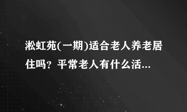 淞虹苑(一期)适合老人养老居住吗？平常老人有什么活动？这个小区老年人多吗？