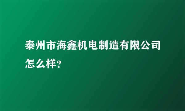 泰州市海鑫机电制造有限公司怎么样？