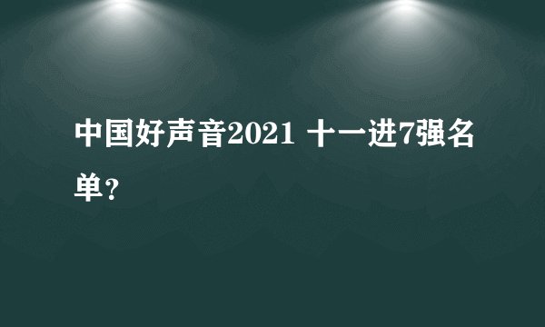 中国好声音2021 十一进7强名单？