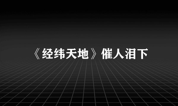 《经纬天地》催人泪下