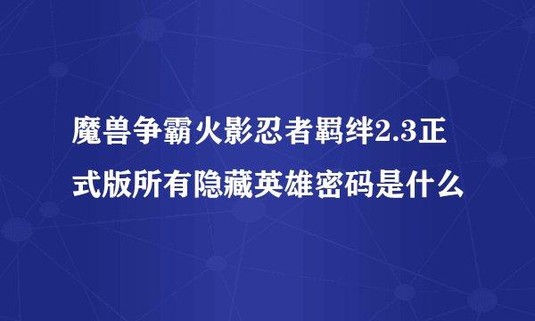 魔兽争霸火影忍者羁绊2.3正式版所有隐藏英雄密码是什么