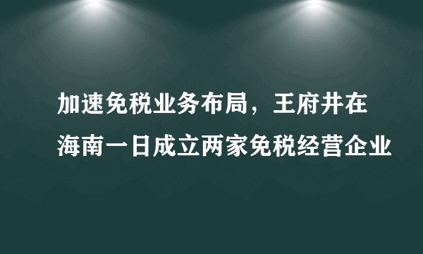 加速免税业务布局，王府井在海南一日成立两家免税经营企业