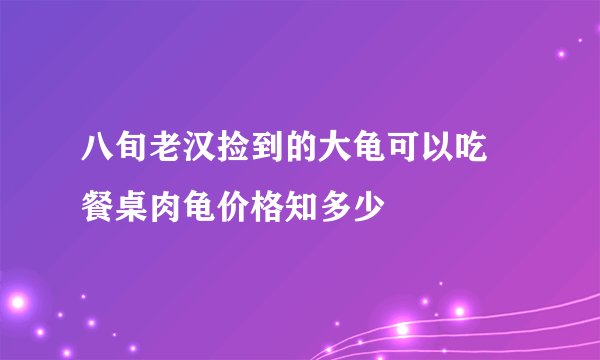 八旬老汉捡到的大龟可以吃 餐桌肉龟价格知多少