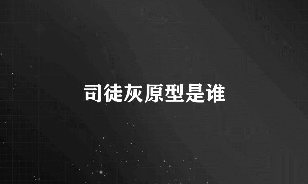 司徒灰原型是谁