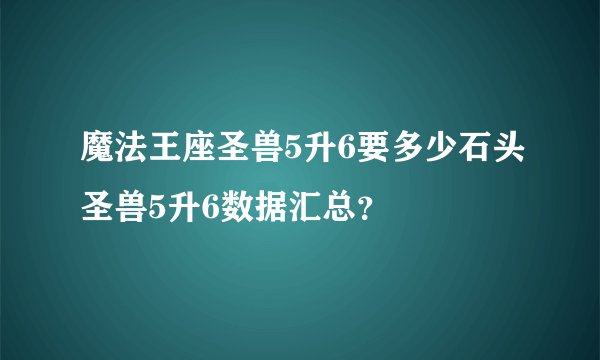 魔法王座圣兽5升6要多少石头圣兽5升6数据汇总？
