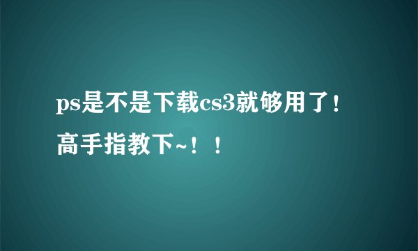 ps是不是下载cs3就够用了！高手指教下~！！