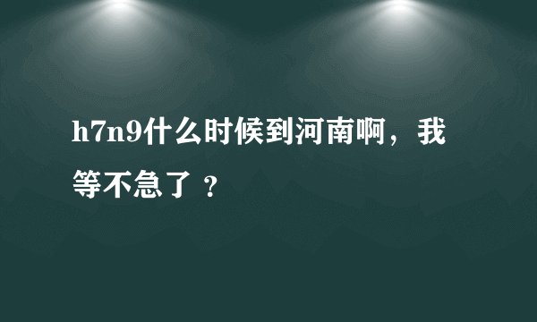 h7n9什么时候到河南啊，我等不急了 ？