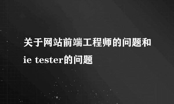 关于网站前端工程师的问题和ie tester的问题