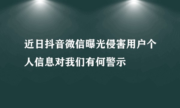 近日抖音微信曝光侵害用户个人信息对我们有何警示