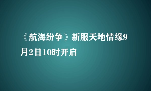 《航海纷争》新服天地情缘9月2日10时开启