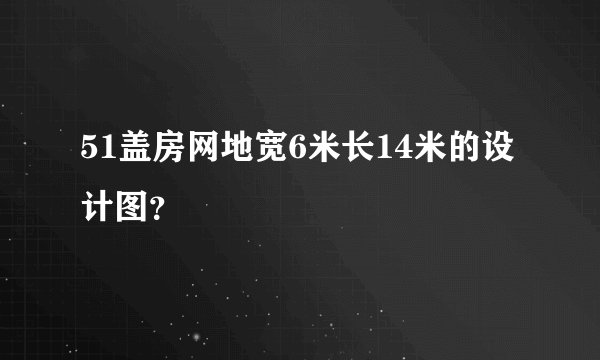 51盖房网地宽6米长14米的设计图？
