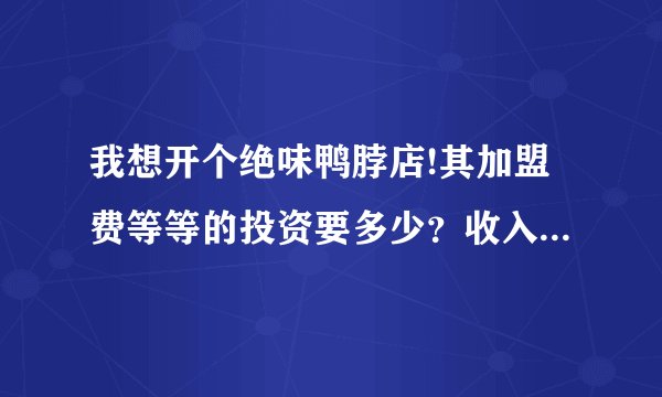我想开个绝味鸭脖店!其加盟费等等的投资要多少？收入每个月多少啊？