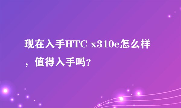 现在入手HTC x310e怎么样，值得入手吗？