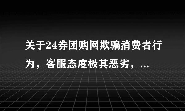 关于24券团购网欺骗消费者行为，客服态度极其恶劣，百度了下才知道是个要倒闭的网站