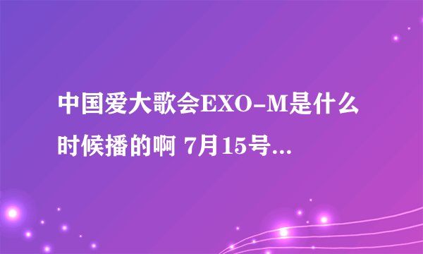 中国爱大歌会EXO-M是什么时候播的啊 7月15号8:05 没有啊