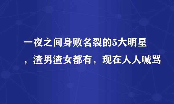 一夜之间身败名裂的5大明星，渣男渣女都有，现在人人喊骂