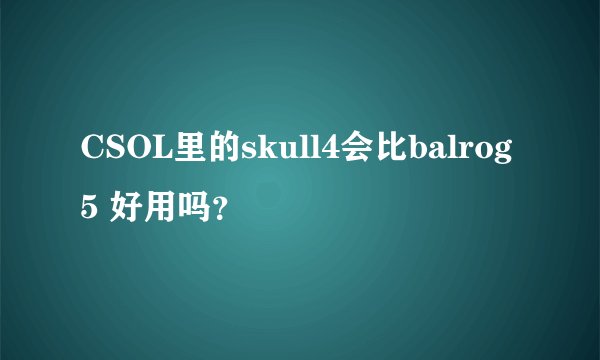 CSOL里的skull4会比balrog5 好用吗？