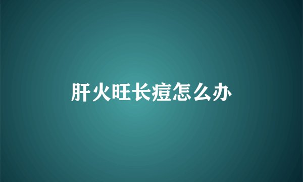 肝火旺长痘怎么办