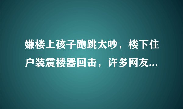 嫌楼上孩子跑跳太吵，楼下住户装震楼器回击，许多网友表示很理解