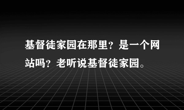 基督徒家园在那里？是一个网站吗？老听说基督徒家园。