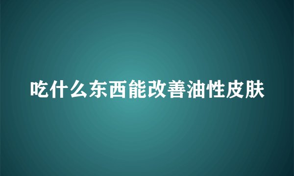 吃什么东西能改善油性皮肤