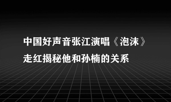中国好声音张江演唱《泡沫》走红揭秘他和孙楠的关系