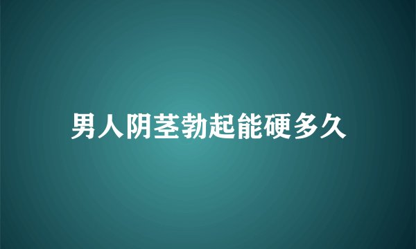 男人阴茎勃起能硬多久