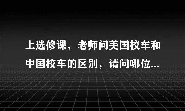 上选修课，老师问美国校车和中国校车的区别，请问哪位可以详细讲解下?