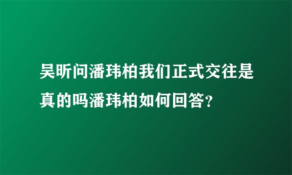 吴昕问潘玮柏我们正式交往是真的吗潘玮柏如何回答？