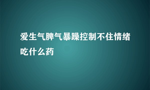 爱生气脾气暴躁控制不住情绪吃什么药