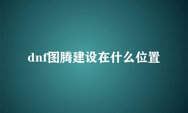 dnf图腾建设在什么位置