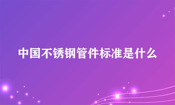 中国不锈钢管件标准是什么