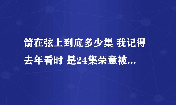 箭在弦上到底多少集 我记得去年看时 是24集荣意被狗咬了 怎么我现在看的贵州台30集才是被狗咬 到