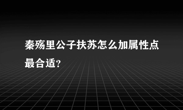 秦殇里公子扶苏怎么加属性点最合适？
