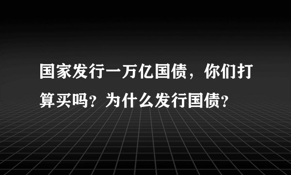 国家发行一万亿国债，你们打算买吗？为什么发行国债？