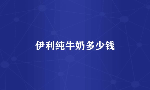 伊利纯牛奶多少钱