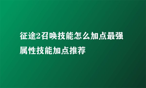 征途2召唤技能怎么加点最强 属性技能加点推荐