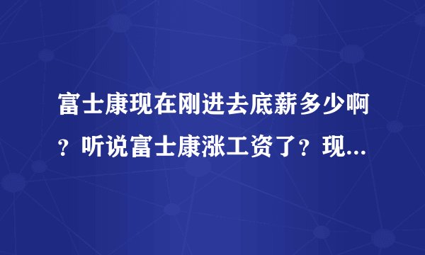 富士康现在刚进去底薪多少啊？听说富士康涨工资了？现在多少啊？